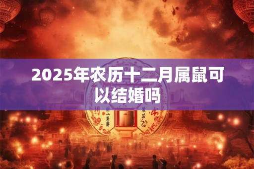 2025年农历十二月属鼠可以结婚吗