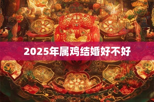 2025年属鸡结婚好不好 2025年属鸡结婚好不好