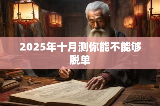 2025年十月测你能不能够脱单 2025年十月测你能不能够脱单