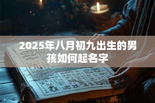 2025年八月初九出生的男孩如何起名字 2025年八月初九出生的男孩如何起名字