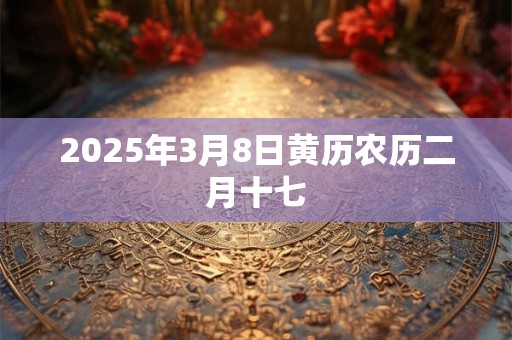 2025年3月8日黄历农历二月十七 2025年3月8日黄历农历二月十七