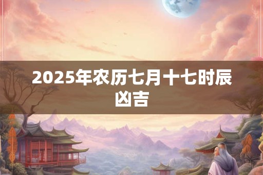 2025年农历七月十七时辰凶吉