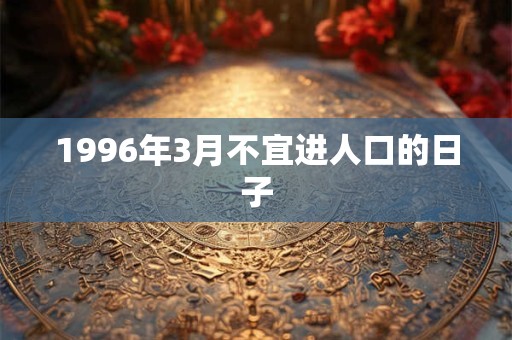 1996年3月不宜进人口的日子 1996年3月不宜进人口的日子