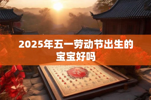 2025年五一劳动节出生的宝宝好吗