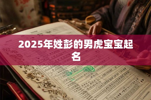 2025年姓彭的男虎宝宝起名 2025年姓彭的男虎宝宝起名