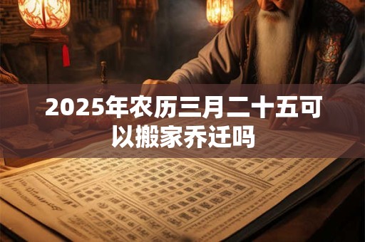 2026年农历三月二十五可以搬家乔迁吗 2026年农历三月二十五可以搬家乔迁吗