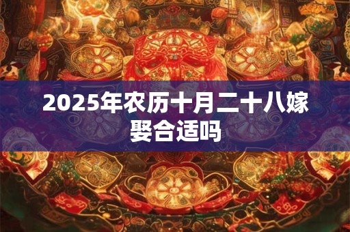 2025年农历十月二十八嫁娶合适吗 2025年农历十月二十八嫁娶合适吗