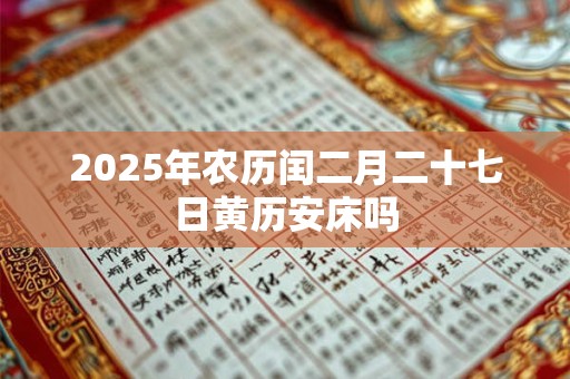 2025年农历闰二月二十七日黄历安床吗 2025年农历闰二月二十七日黄历安床吗
