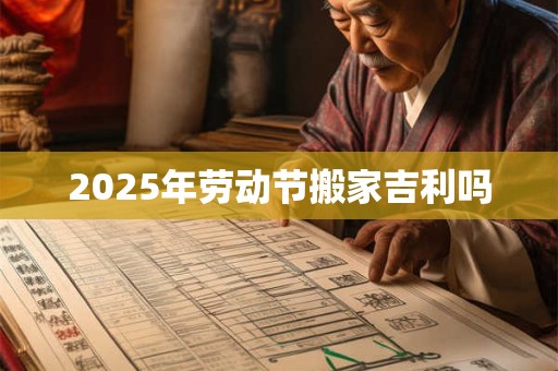 2025年劳动节搬家吉利吗 2025年劳动节搬家吉利吗