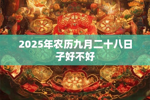 2025年农历九月二十八日子好不好 2025年农历九月二十八日子好不好