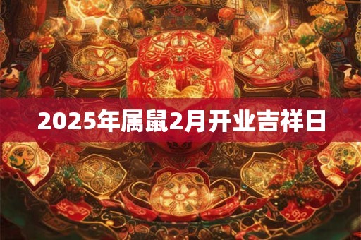 2025年属鼠2月开业吉祥日 2025年属鼠2月开业吉祥日