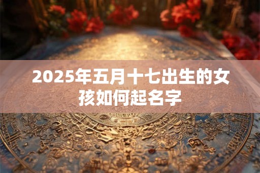 2025年五月十七出生的女孩如何起名字 2025年五月十七出生的女孩如何起名字