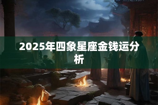 2025年四象星座金钱运分析 2025年四象星座金钱运分析