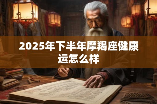 2025年下半年摩羯座健康运怎么样
