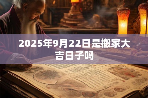 2025年9月22日是搬家大吉日子吗 2025年9月22日是搬家大吉日子吗