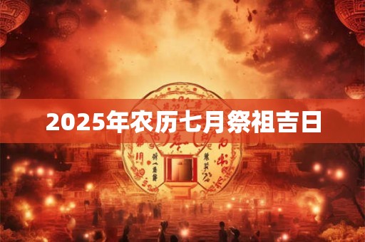 2025年农历七月祭祖吉日 2025年农历七月祭祖吉日
