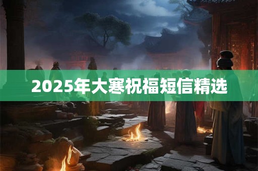 2025年大寒祝福短信精选 2025年大寒祝福短信精选