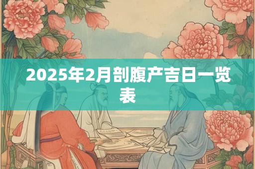 2025年2月剖腹产吉日一览表 2025年2月剖腹产吉日一览表