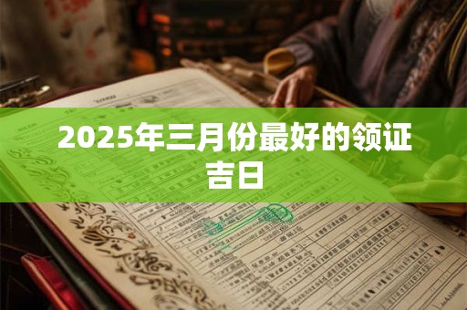2025年三月份最好的领证吉日