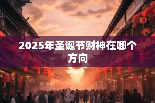 2025年圣诞节财神在哪个方向 2025年圣诞节财神在哪个方向