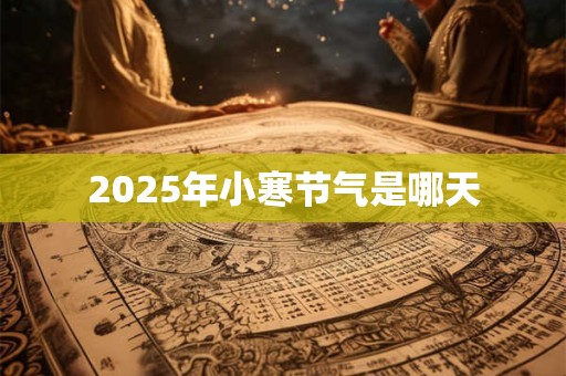 2025年小寒节气是哪天 2025年小寒节气是哪天