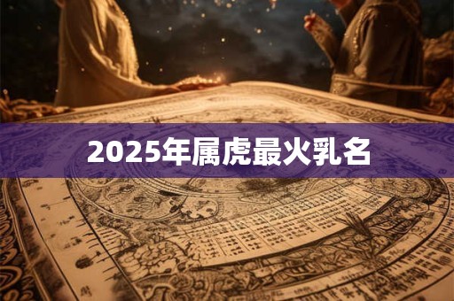 2025年属虎最火乳名 2025年属虎最火乳名
