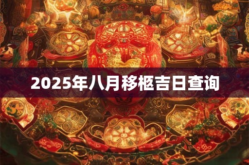2025年八月移柩吉日查询 2025年八月移柩吉日查询