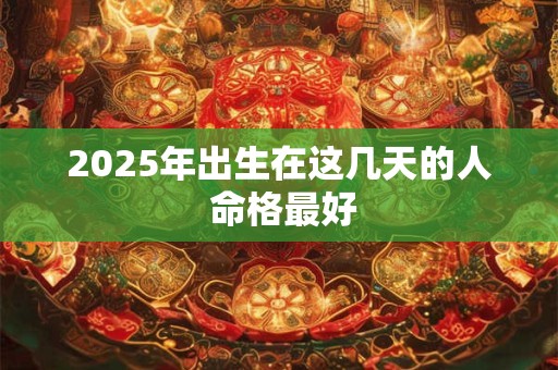 2025年出生在这几天的人 命格最好 2025年出生在这几天的人 命格最好