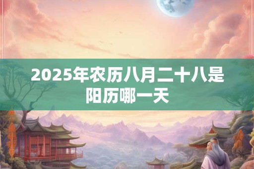 2025年农历八月二十八是阳历哪一天 2025年农历八月二十八是阳历哪一天