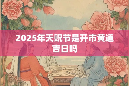 2025年天贶节是开市黄道吉日吗 2025年天贶节是开市黄道吉日吗