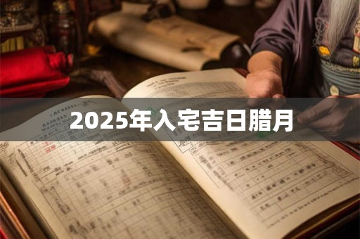 2025年入宅吉日腊月 2025年入宅吉日腊月