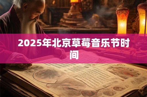 2025年北京草莓音乐节时间 2025年北京草莓音乐节时间