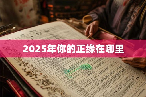 2025年你的正缘在哪里 2025年你的正缘在哪里