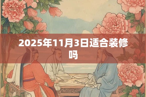 2025年11月3日适合装修吗 2025年11月3日适合装修吗