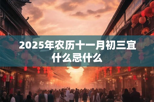 2025年农历十一月初三宜什么忌什么 2025年农历十一月初三宜什么忌什么