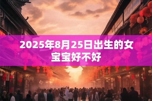 2025年8月25日出生的女宝宝好不好 2025年8月25日出生的女宝宝好不好