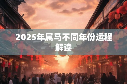 2025年属马不同年份运程解读 2025年属马不同年份运程解读