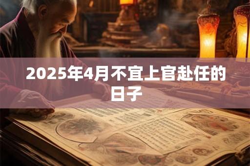 2025年4月不宜上官赴任的日子 2025年4月不宜上官赴任的日子