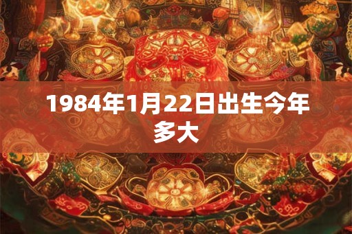 1984年1月22日出生今年多大 1984年1月22日出生今年多大