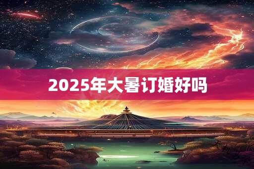 2026年大暑订婚好吗 2026年大暑订婚好吗