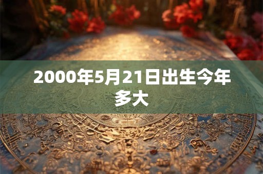2000年5月21日出生今年多大 2000年5月21日出生今年多大