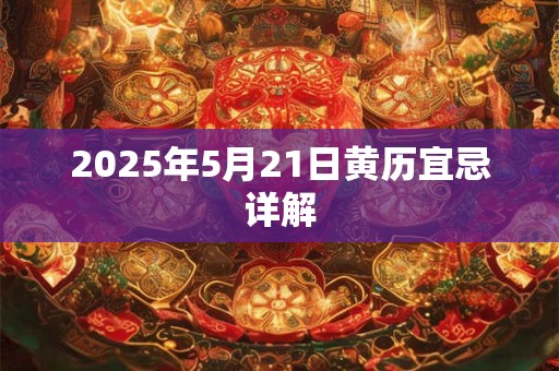 2025年5月21日黄历宜忌详解 2025年5月21日黄历宜忌详解