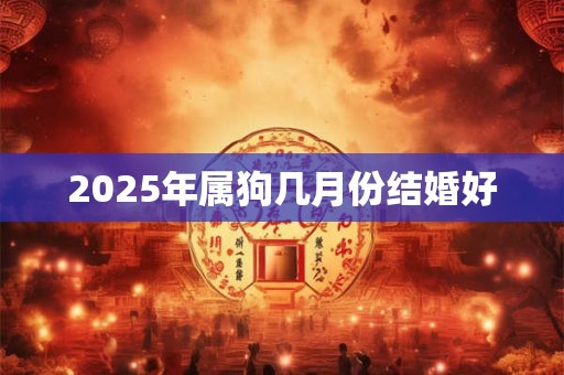 2025年属狗几月份结婚好 2025年属狗几月份结婚好
