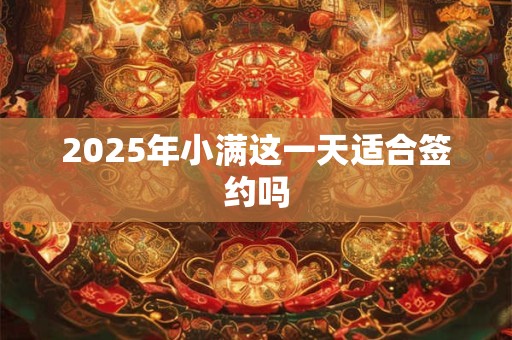 2025年小满这一天适合签约吗 2025年小满这一天适合签约吗