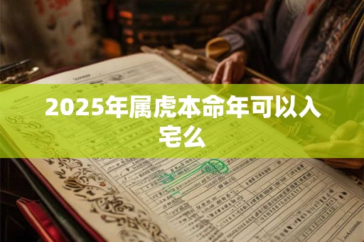 2025年属虎本命年可以入宅么 2025年属虎本命年可以入宅么