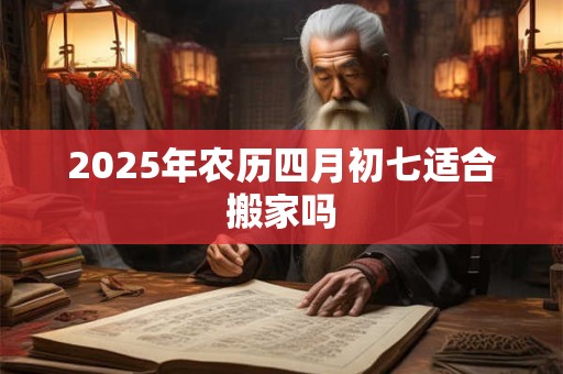 2025年农历四月初七适合搬家吗