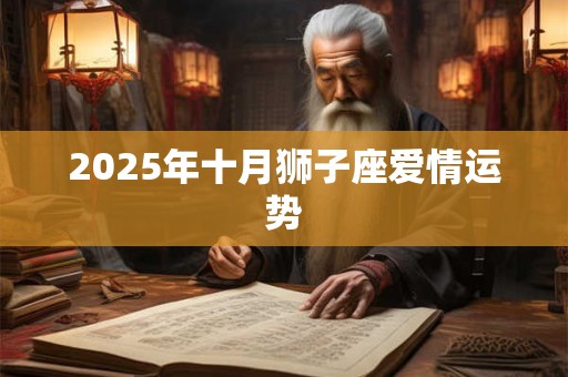 2025年十月狮子座爱情运势 2025年十月狮子座爱情运势