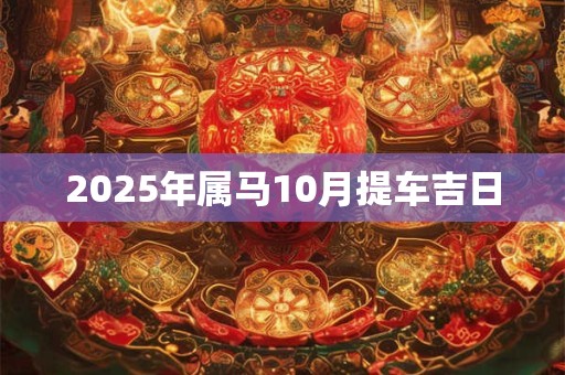2025年属马10月提车吉日 2025年属马10月提车吉日