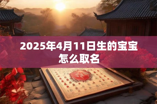 2025年4月11日生的宝宝怎么取名 2025年4月11日生的宝宝怎么取名