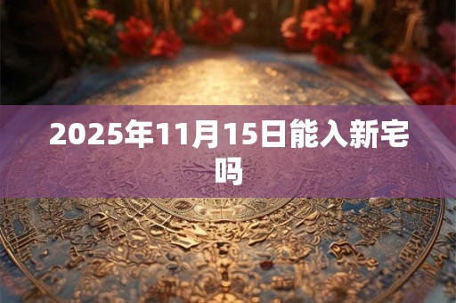 2025年11月15日能入新宅吗 2025年11月15日能入新宅吗